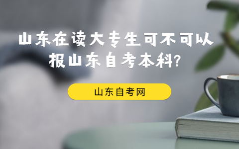 山東在讀大專生可不可以報山東自考本科?