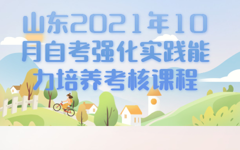 山東省關(guān)于公布2021年10月自學(xué)考試強(qiáng)化實(shí)踐能力培養(yǎng)考核課程的通知