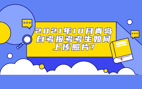 2021年10月青島自考報考考生如何上傳照片?