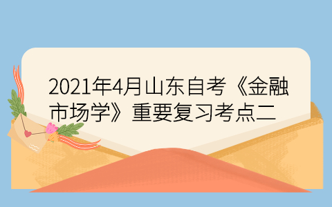 2021年4月山東自考《金融市場學》重要復習考點二