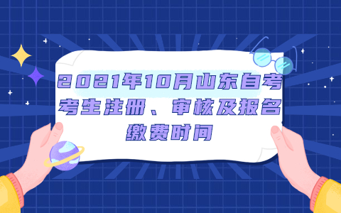 2021年10月山東自考考生注冊(cè)、審核及報(bào)名繳費(fèi)時(shí)間
