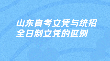 山東自考文憑與統(tǒng)招全日制文憑的區(qū)別