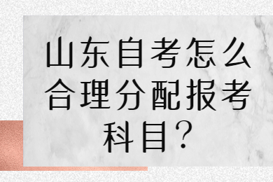 山東自考怎么合理分配報考科目?