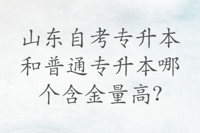 山東自考專升本和普通專升本哪個含金量高?