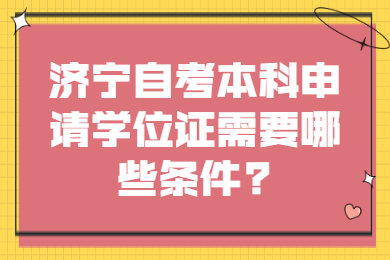 濟(jì)寧自考本科申請(qǐng)學(xué)位證需要哪些條件?