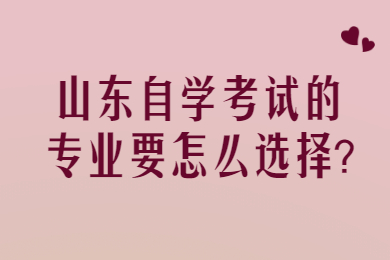 山東自學(xué)考試的專業(yè)要怎么選擇?