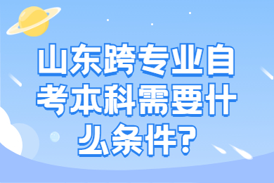 山東跨專業(yè)自考本科需要什么條件?