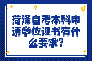 菏澤自考本科申請(qǐng)學(xué)位證書(shū)有什么要求?