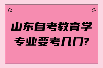 山東自考教育學專業(yè)要考幾門?