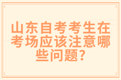 山東自考考生在考場應該注意哪些問題?