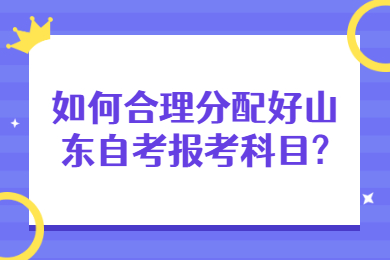 如何合理分配好山東自考報(bào)考科目?