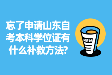 忘了申請(qǐng)山東自考本科學(xué)位證有什么補(bǔ)救方法?