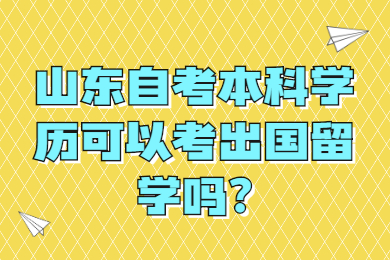 山東自考本科學(xué)歷可以考出國留學(xué)嗎?