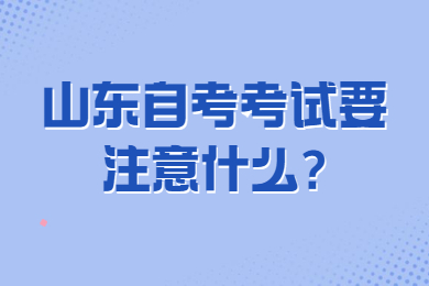 山東自考考試要注意什么?