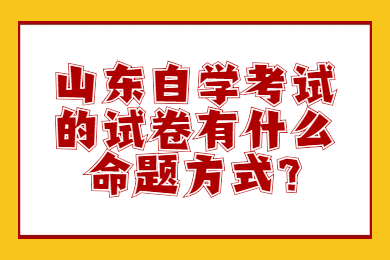 山東自學考試的試卷有什么命題方式?