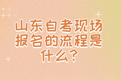 山東自考現(xiàn)場報名的流程是什么?