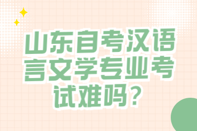 山東自考漢語言文學(xué)專業(yè)考試難嗎?