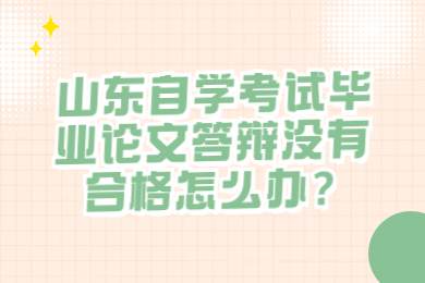 山東自學考試畢業(yè)論文答辯沒有合格怎么辦?