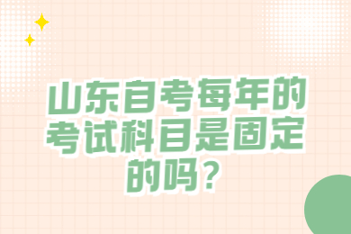 山東自考每年的考試科目是固定的嗎?