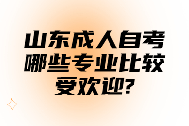 山東成人自考哪些專業(yè)比較受歡迎?