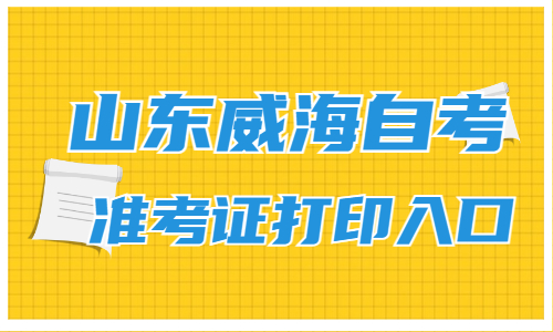 2022年4月山東威海自考準(zhǔn)考證打印入口