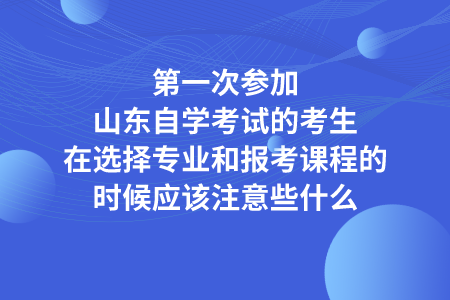 第一次參加山東自學(xué)考試的考生，在選擇專業(yè)和報(bào)考課程的時(shí)候應(yīng)該注意些什么