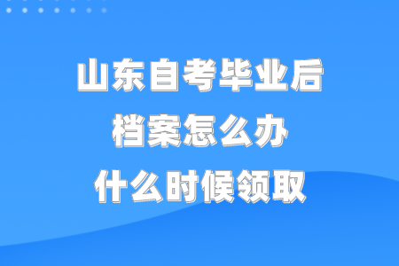 山東自考畢業(yè)后，檔案怎么辦?什么時候領(lǐng)取