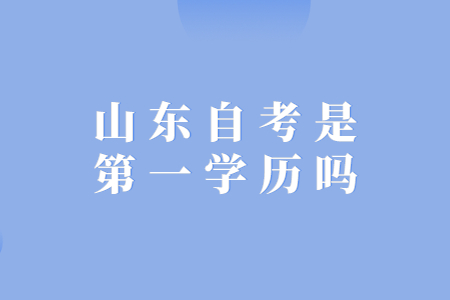 山東自考是第一學(xué)歷嗎