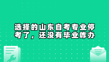 選擇的山東自考專業(yè)?？剂?，還沒有畢業(yè)咋辦