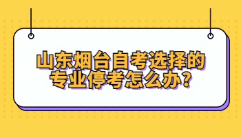 煙臺(tái)自考選擇的專業(yè)停考怎么辦