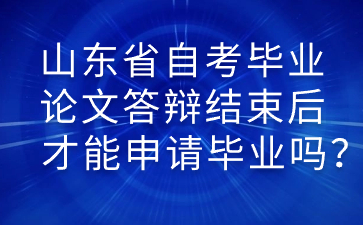 山東省自考畢業(yè)論文答辯結(jié)束后才能申請(qǐng)畢業(yè)嗎?