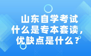 山東自學(xué)考試什么是專本套讀，優(yōu)缺點(diǎn)是什么?