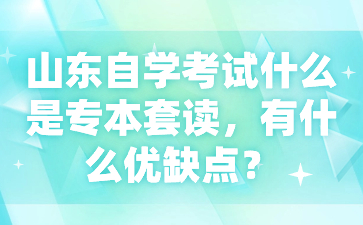 山東自學(xué)考試什么是專(zhuān)本套讀，有什么優(yōu)缺點(diǎn)?