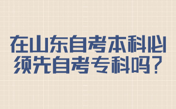 在山東自考本科必須先自考專科嗎?