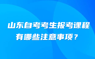 山東自考考生報(bào)考課程有哪些注意事項(xiàng)?