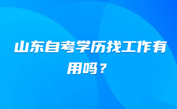 山東自考學(xué)歷找工作有用嗎?