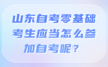 山東自考零基礎(chǔ)考生應(yīng)當(dāng)怎么參加自考呢?