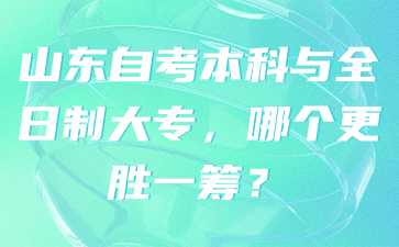 山東自考本科與全日制大專，哪個更勝一籌?