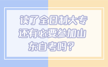 讀了全日制大專還有必要參加山東自考嗎？