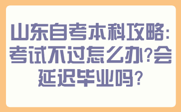 山東自考本科攻略：考試不過怎么辦？會延遲畢業(yè)嗎？