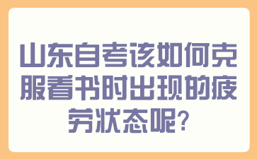 山東自考該如何克服看書時(shí)出現(xiàn)的疲勞狀態(tài)呢？