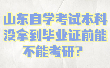 山東自學(xué)考試本科沒拿到畢業(yè)證前能不能考研?