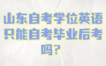 山東自考學(xué)位英語只能自考畢業(yè)后考嗎?