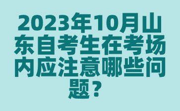 2023年10月山東自考生在考場內(nèi)應(yīng)注意哪些問題?