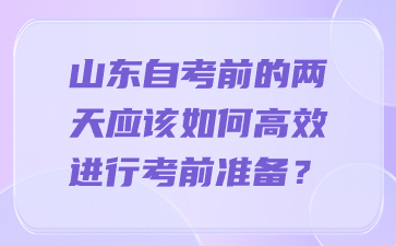 山東自考前的兩天應(yīng)該如何高效進(jìn)行考前準(zhǔn)備?