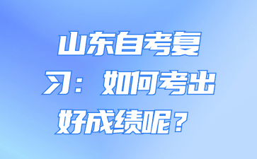 山東自考復(fù)習(xí)： 如何考出好成績(jī)呢?