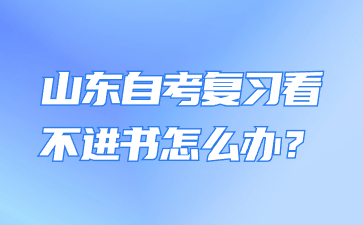 山東自考復習看不進書怎么辦?