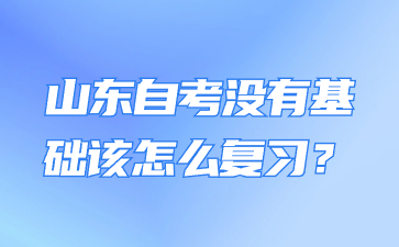 山東自考沒有基礎(chǔ)該怎么復(fù)習(xí)?