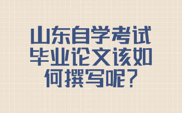 山東自學(xué)考試畢業(yè)論文該如何撰寫呢?