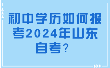 初中學(xué)歷如何報考2024年山東自考?